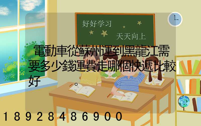 電動車從蘇州運到黑龍江需要多少錢運費走哪個快遞比較好。